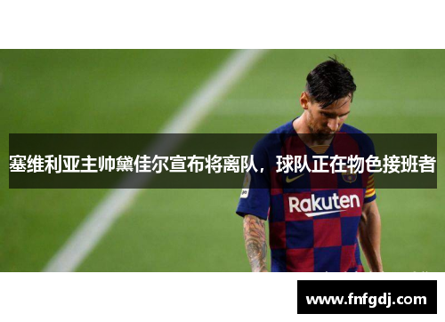 塞维利亚主帅黛佳尔宣布将离队，球队正在物色接班者