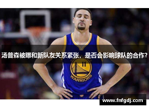 汤普森被曝和新队友关系紧张，是否会影响球队的合作？