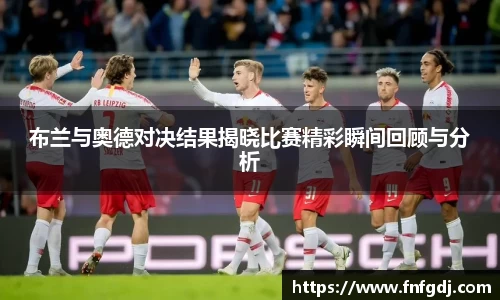 布兰与奥德对决结果揭晓比赛精彩瞬间回顾与分析