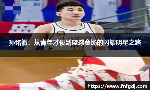 孙铭徽：从青年才俊到篮球赛场的闪耀明星之路