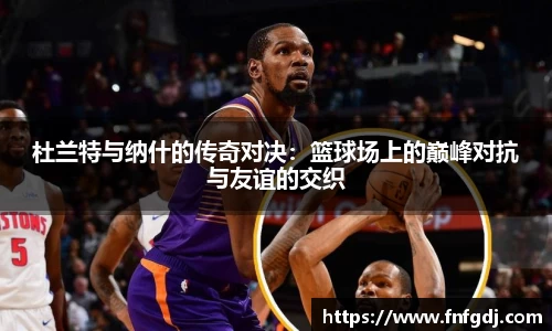杜兰特与纳什的传奇对决：篮球场上的巅峰对抗与友谊的交织