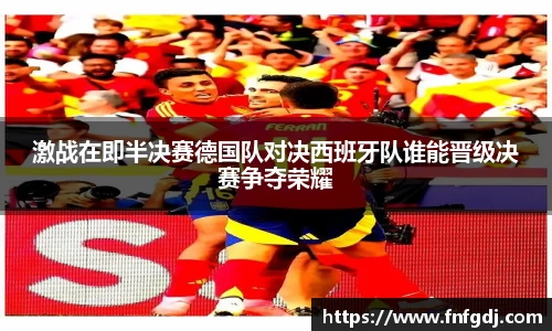 激战在即半决赛德国队对决西班牙队谁能晋级决赛争夺荣耀