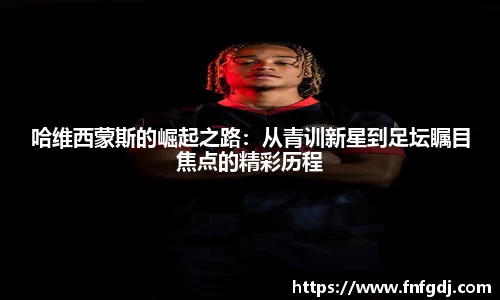 哈维西蒙斯的崛起之路：从青训新星到足坛瞩目焦点的精彩历程