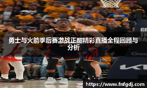 勇士与火箭季后赛激战正酣精彩直播全程回顾与分析