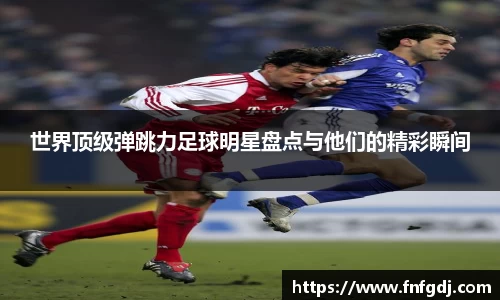 世界顶级弹跳力足球明星盘点与他们的精彩瞬间