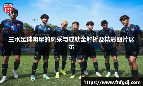三水足球明星的风采与成就全解析及精彩图片展示